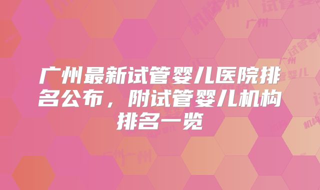 广州最新试管婴儿医院排名公布，附试管婴儿机构排名一览