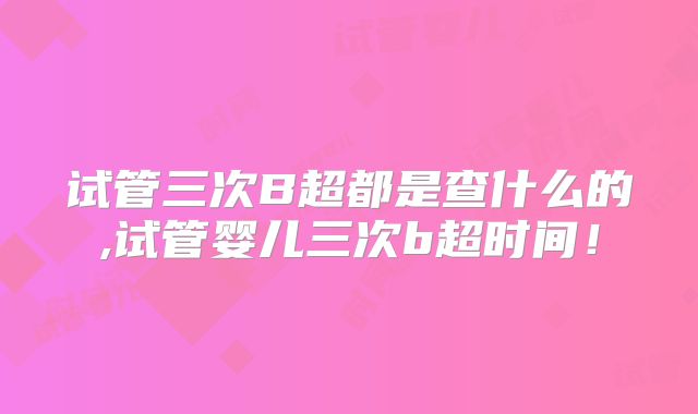 试管三次B超都是查什么的,试管婴儿三次b超时间！