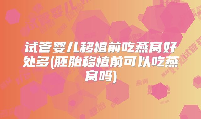 试管婴儿移植前吃燕窝好处多(胚胎移植前可以吃燕窝吗)