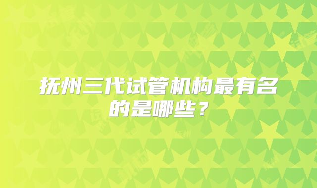 抚州三代试管机构最有名的是哪些?