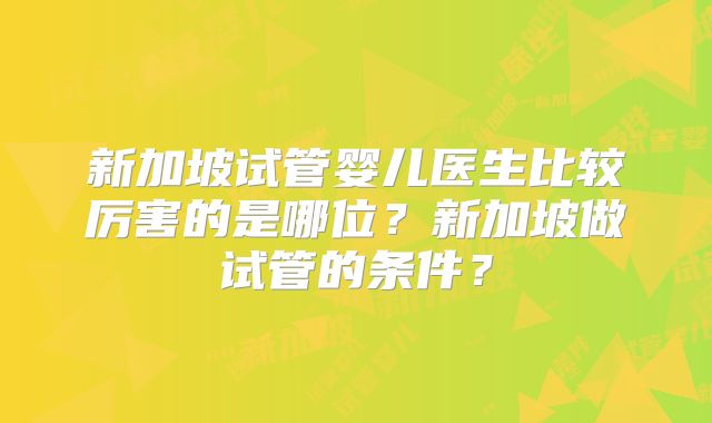新加坡试管婴儿医生比较厉害的是哪位?新加坡做试管的条件?