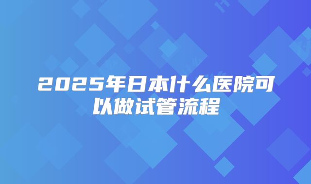 2025年日本什么医院可以做试管流程