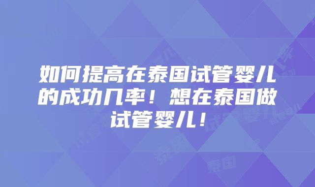 如何提高在泰国试管婴儿的成功几率！想在泰国做试管婴儿！