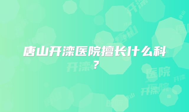 唐山开滦医院擅长什么科?