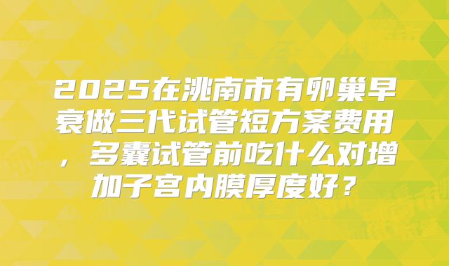 2025在洮南市有卵巢早衰做三代试管短方案费用,多囊试管前吃什么对增加子宫内膜厚度好?