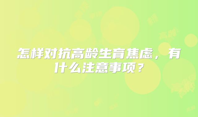 怎样对抗高龄生育焦虑,有什么注意事项?