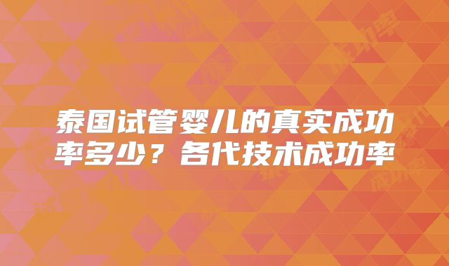 泰国试管婴儿的真实成功率多少？各代技术成功率