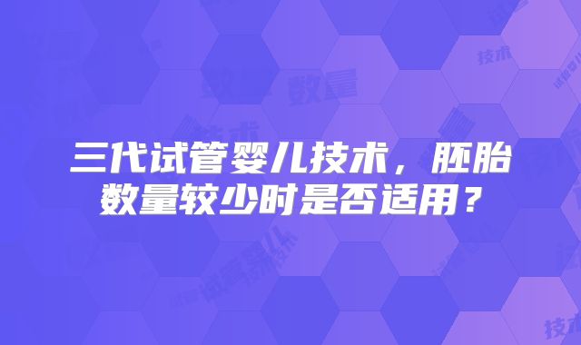 三代试管婴儿技术，胚胎数量较少时是否适用？