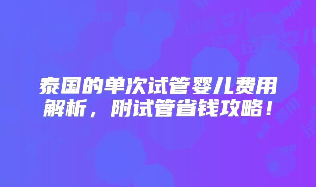 泰国的单次试管婴儿费用解析，附试管省钱攻略！