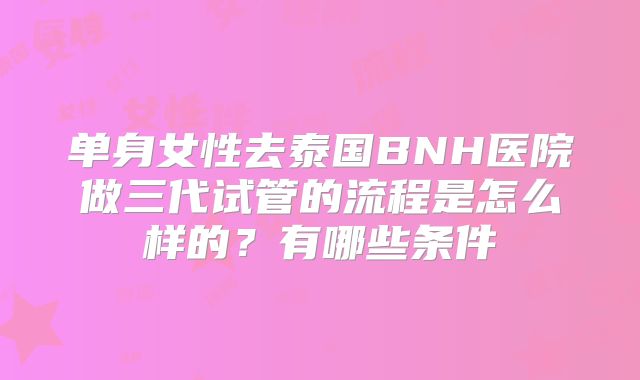 单身女性去泰国BNH医院做三代试管的流程是怎么样的？有哪些条件
