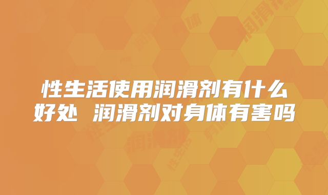 性生活使用润滑剂有什么好处 润滑剂对身体有害吗