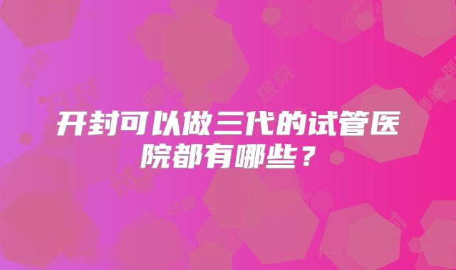 开封可以做三代的试管医院都有哪些？