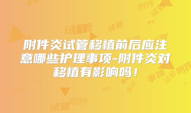 附件炎试管移植前后应注意哪些护理事项-附件炎对移植有影响吗!