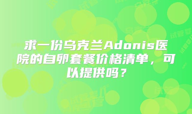 求一份乌克兰Adonis医院的自卵套餐价格清单,可以提供吗?