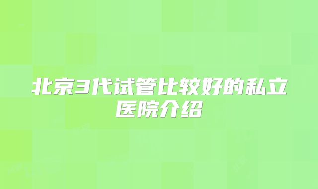北京3代试管比较好的私立医院介绍