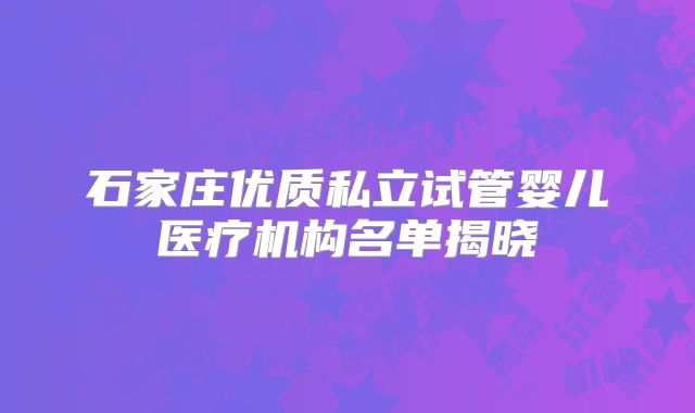 石家庄优质私立试管婴儿医疗机构名单揭晓