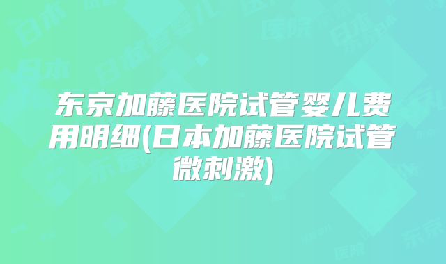 东京加藤医院试管婴儿费用明细(日本加藤医院试管微刺激)