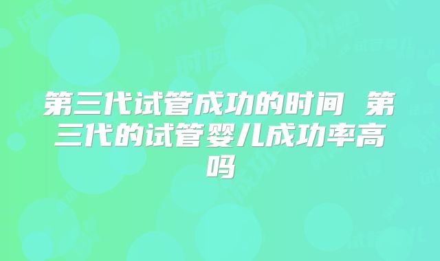 第三代试管成功的时间 第三代的试管婴儿成功率高吗