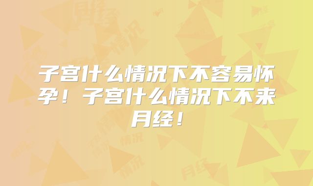 子宫什么情况下不容易怀孕!子宫什么情况下不来月经!
