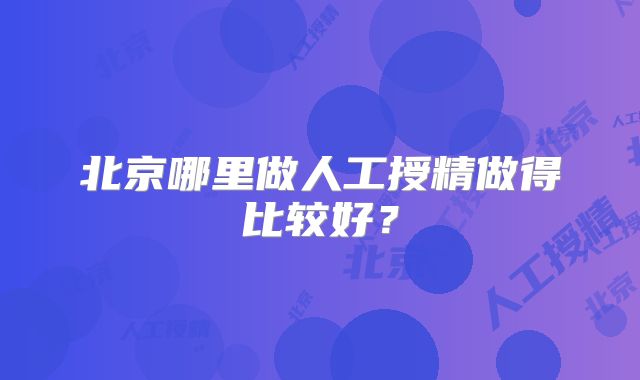 北京哪里做人工授精做得比较好?
