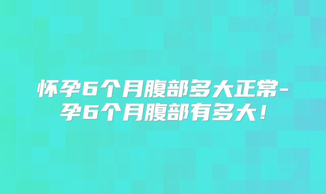 怀孕6个月腹部多大正常-孕6个月腹部有多大！
