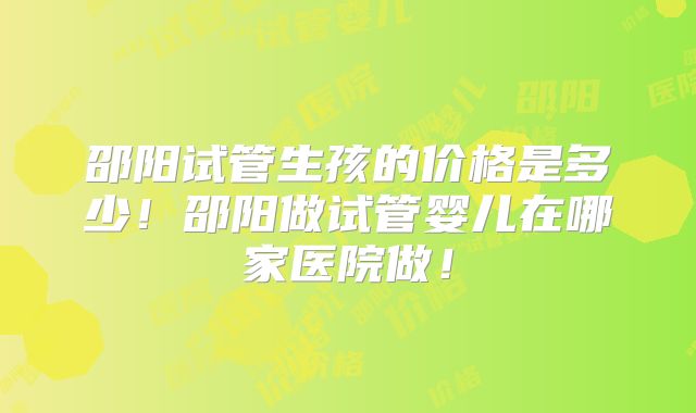 邵阳试管生孩的价格是多少！邵阳做试管婴儿在哪家医院做！