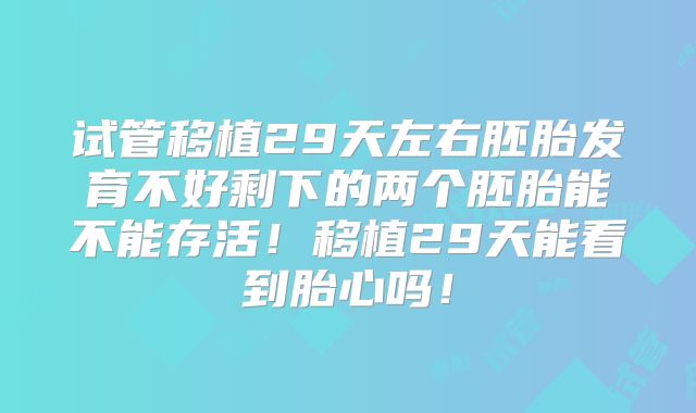 试管移植29天左右胚胎发育不好剩下的两个胚胎能不能存活!移植29天能看到胎心吗!