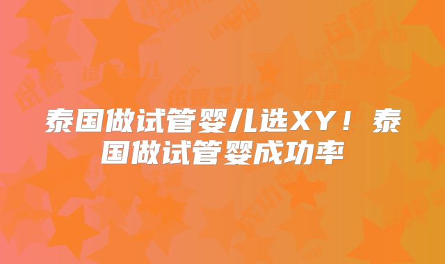 泰国做试管婴儿选XY!泰国做试管婴成功率