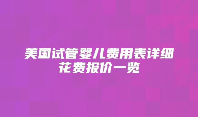 美国试管婴儿费用表详细花费报价一览