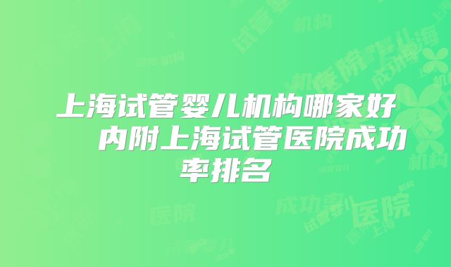 上海试管婴儿机构哪家好   内附上海试管医院成功率排名