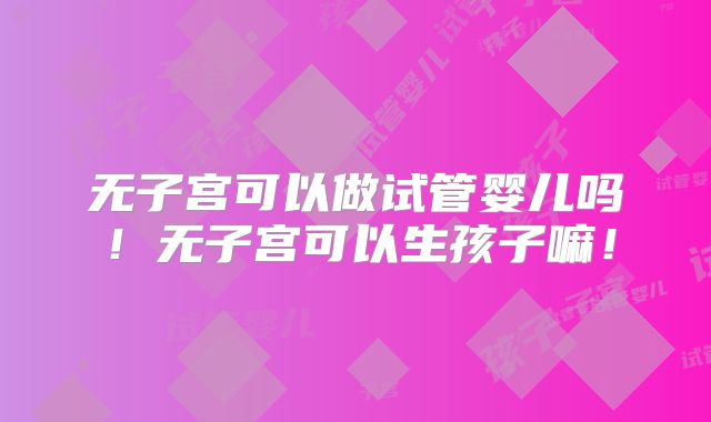 无子宫可以做试管婴儿吗！无子宫可以生孩子嘛！