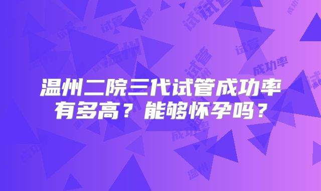 温州二院三代试管成功率有多高？能够怀孕吗？