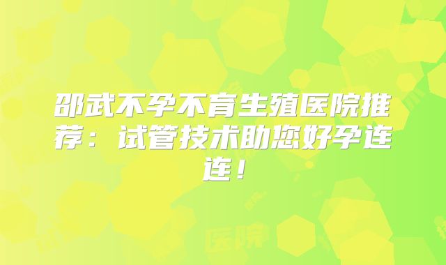 邵武不孕不育生殖医院推荐：试管技术助您好孕连连！