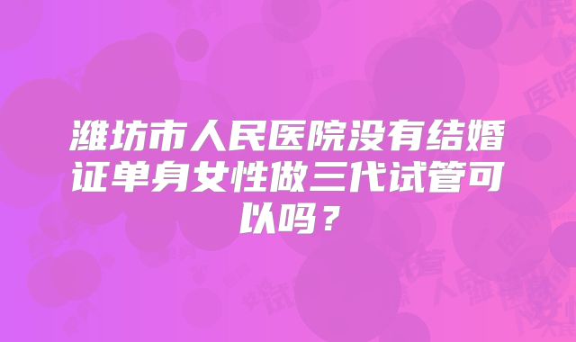 潍坊市人民医院没有结婚证单身女性做三代试管可以吗？