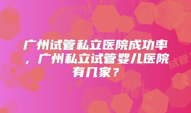 广州试管私立医院成功率,广州私立试管婴儿医院有几家?