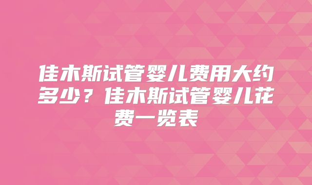 佳木斯试管婴儿费用大约多少?佳木斯试管婴儿花费一览表