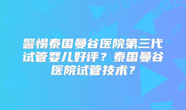 警惕泰国曼谷医院第三代试管婴儿好评?泰国曼谷医院试管技术?