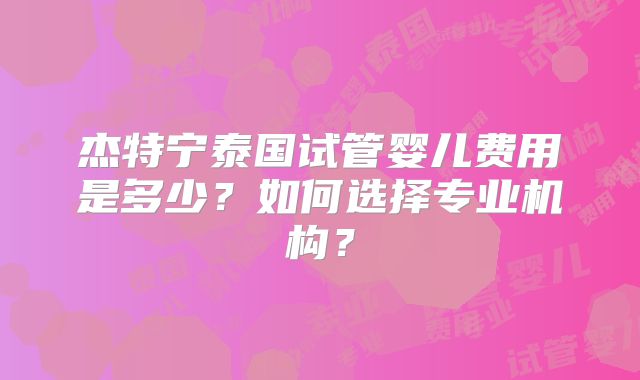杰特宁泰国试管婴儿费用是多少？如何选择专业机构？