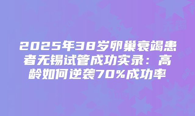 2025年38岁卵巢衰竭患者无锡试管成功实录：高龄如何逆袭70%成功率