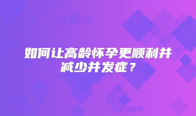 如何让高龄怀孕更顺利并减少并发症？