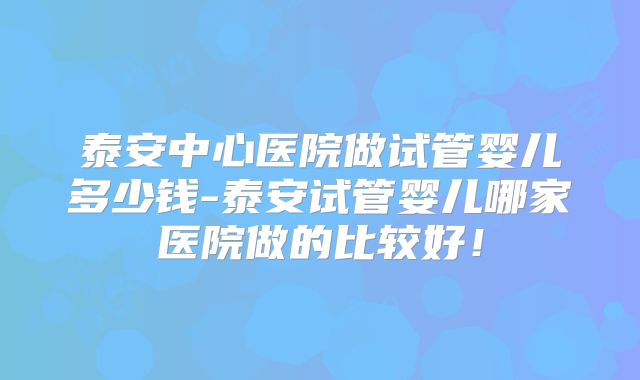 泰安中心医院做试管婴儿多少钱-泰安试管婴儿哪家医院做的比较好！