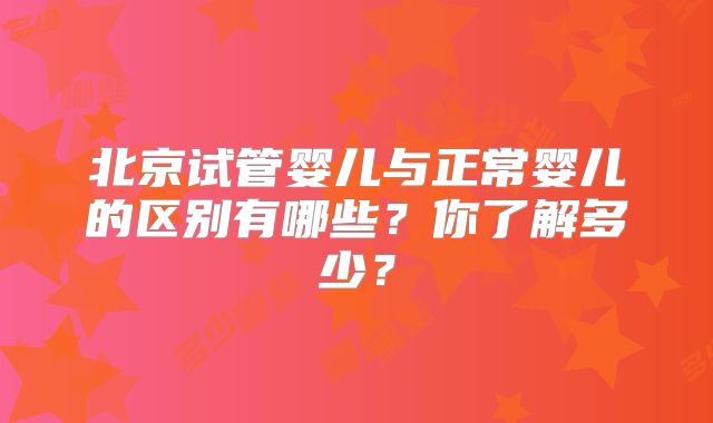 北京试管婴儿与正常婴儿的区别有哪些？你了解多少？