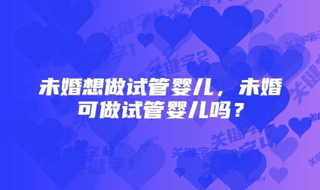 未婚想做试管婴儿，未婚可做试管婴儿吗？