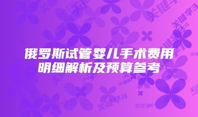 俄罗斯试管婴儿手术费用明细解析及预算参考
