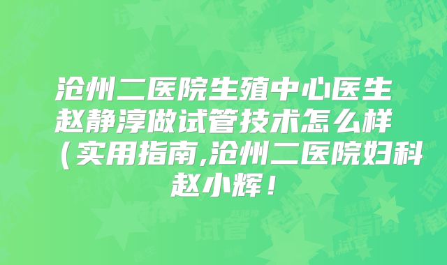 沧州二医院生殖中心医生赵静淳做试管技术怎么样（实用指南,沧州二医院妇科赵小辉！