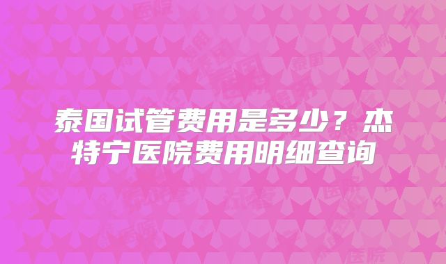 泰国试管费用是多少？杰特宁医院费用明细查询