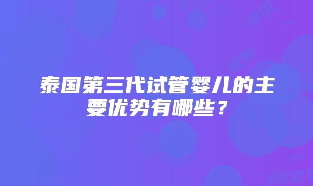 泰国第三代试管婴儿的主要优势有哪些？