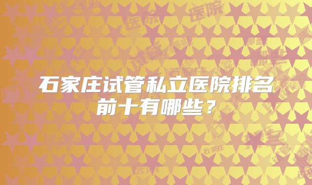 石家庄试管私立医院排名前十有哪些?