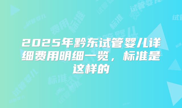 2025年黔东试管婴儿详细费用明细一览,标准是这样的