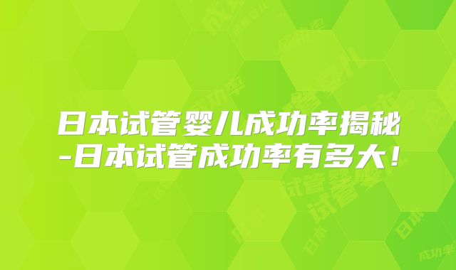 日本试管婴儿成功率揭秘-日本试管成功率有多大！